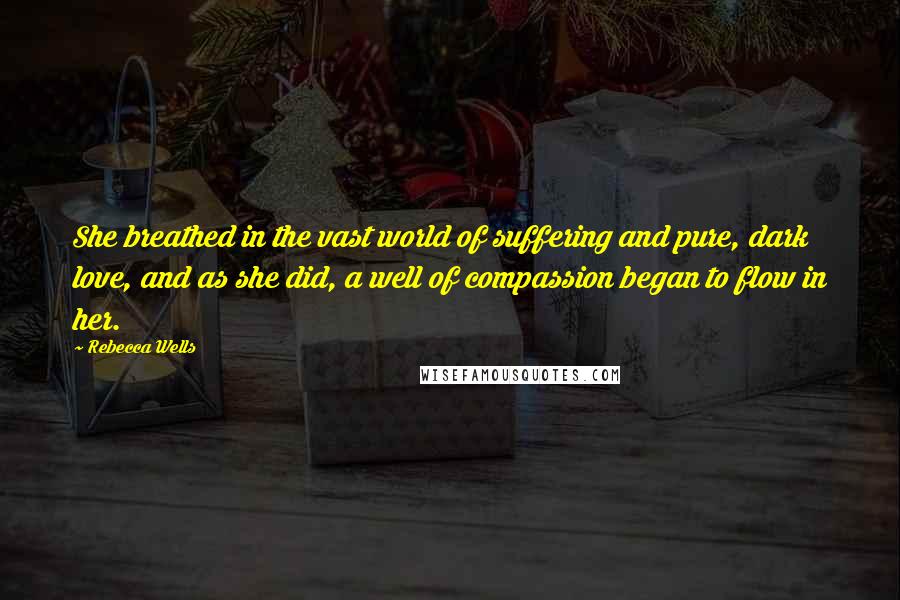 Rebecca Wells Quotes: She breathed in the vast world of suffering and pure, dark love, and as she did, a well of compassion began to flow in her.