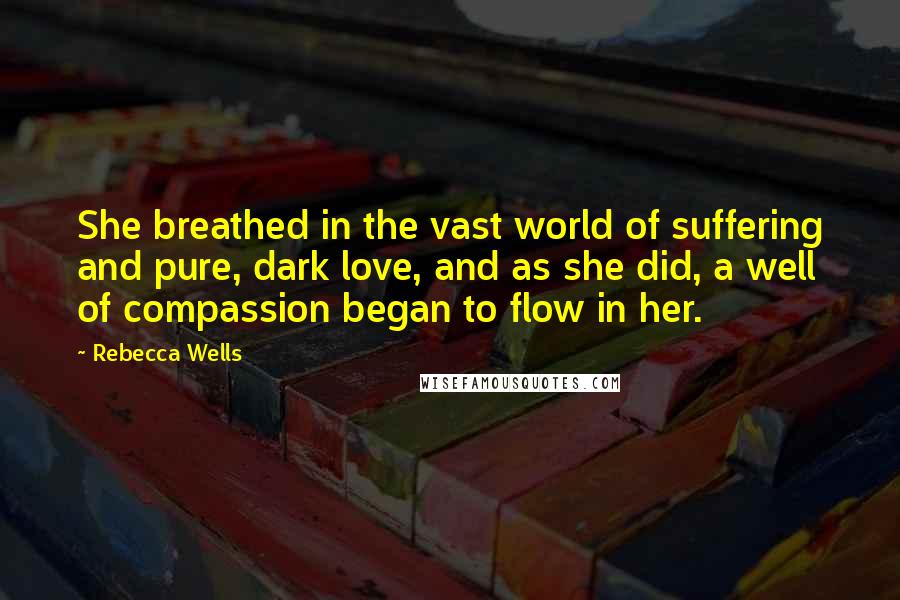 Rebecca Wells Quotes: She breathed in the vast world of suffering and pure, dark love, and as she did, a well of compassion began to flow in her.