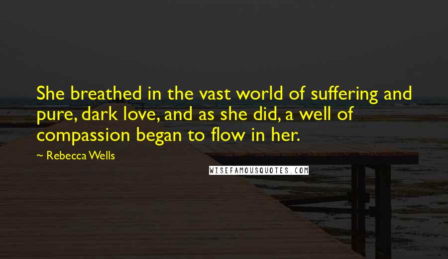 Rebecca Wells Quotes: She breathed in the vast world of suffering and pure, dark love, and as she did, a well of compassion began to flow in her.