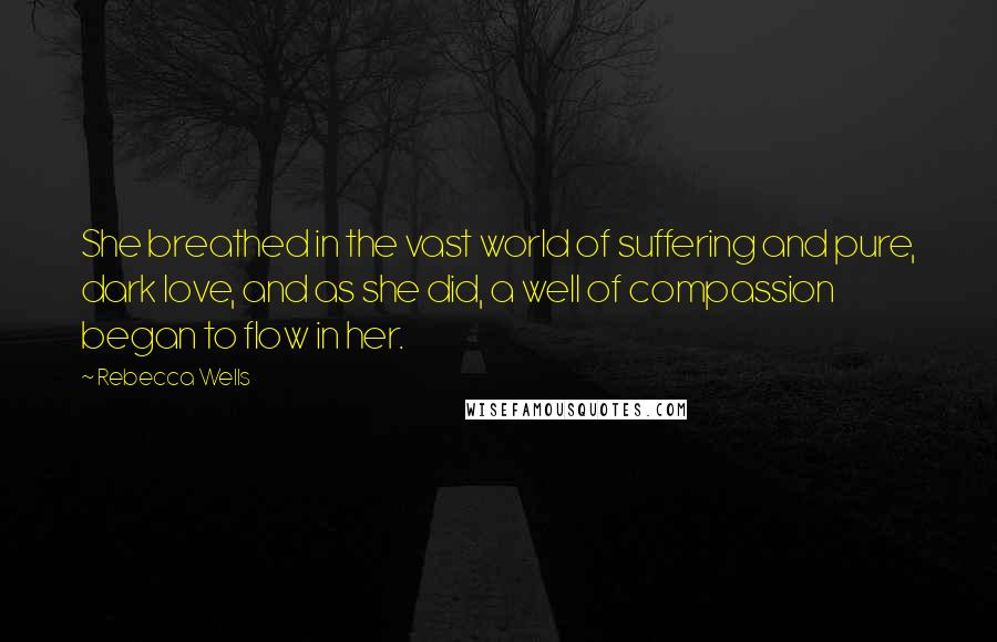 Rebecca Wells Quotes: She breathed in the vast world of suffering and pure, dark love, and as she did, a well of compassion began to flow in her.