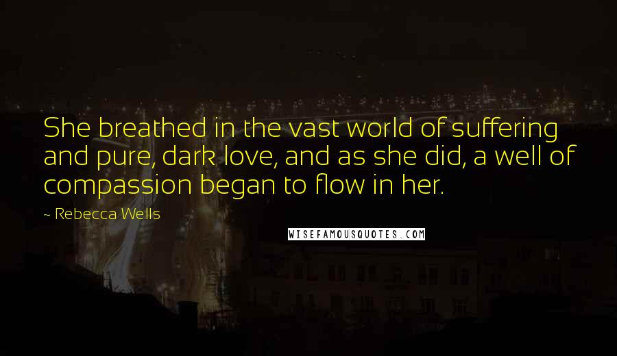 Rebecca Wells Quotes: She breathed in the vast world of suffering and pure, dark love, and as she did, a well of compassion began to flow in her.