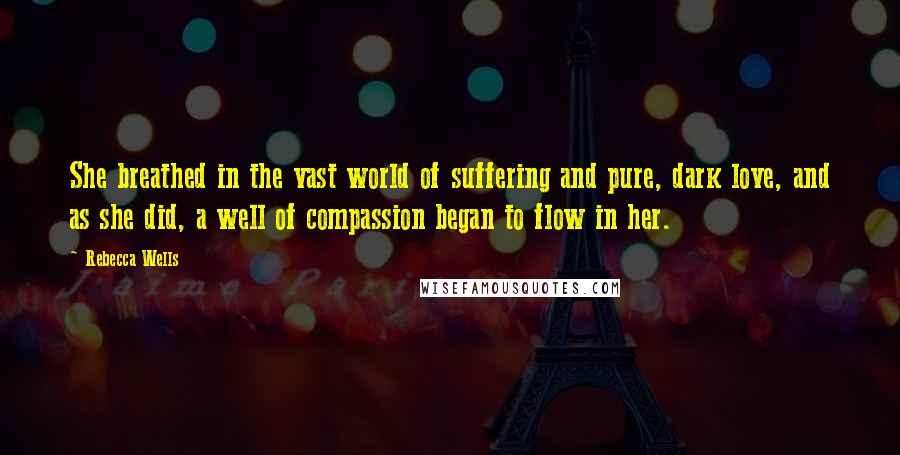 Rebecca Wells Quotes: She breathed in the vast world of suffering and pure, dark love, and as she did, a well of compassion began to flow in her.