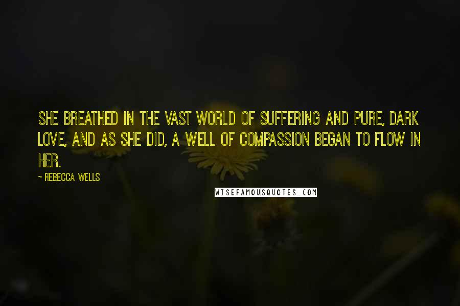 Rebecca Wells Quotes: She breathed in the vast world of suffering and pure, dark love, and as she did, a well of compassion began to flow in her.