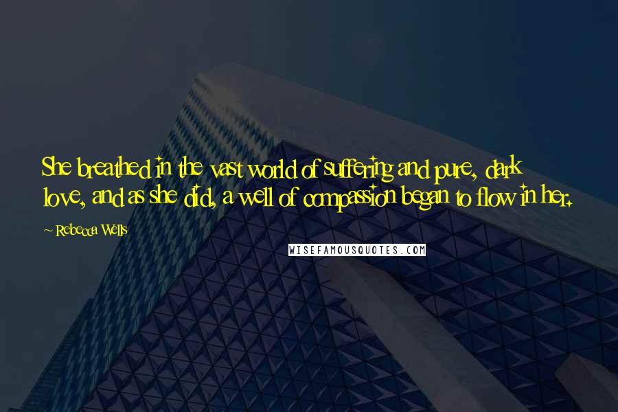 Rebecca Wells Quotes: She breathed in the vast world of suffering and pure, dark love, and as she did, a well of compassion began to flow in her.