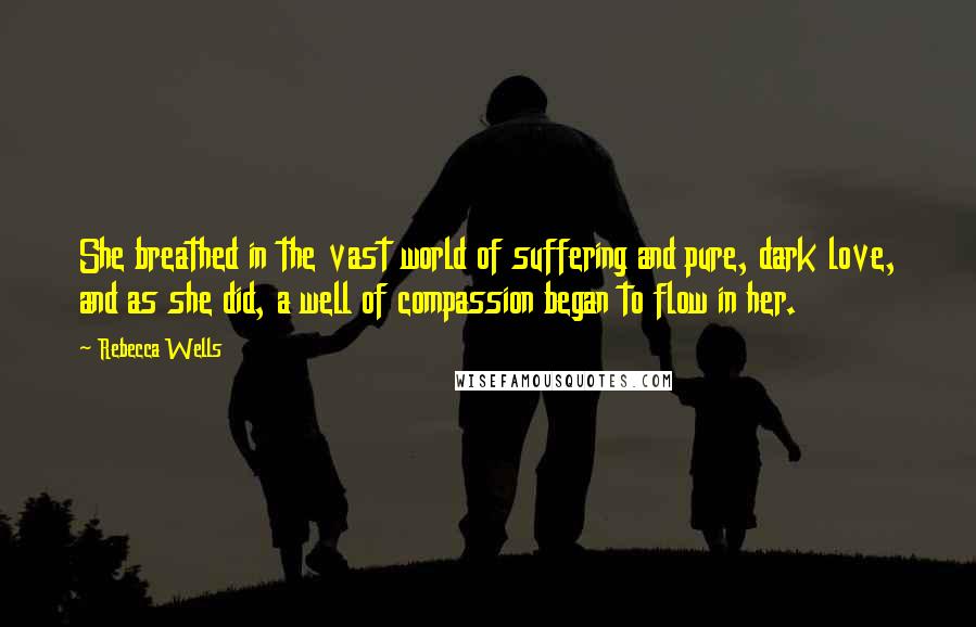 Rebecca Wells Quotes: She breathed in the vast world of suffering and pure, dark love, and as she did, a well of compassion began to flow in her.
