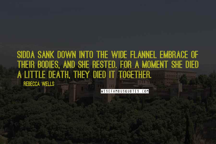 Rebecca Wells Quotes: Sidda sank down into the wide flannel embrace of their bodies, and she rested. For a moment she died a little death, they died it together.