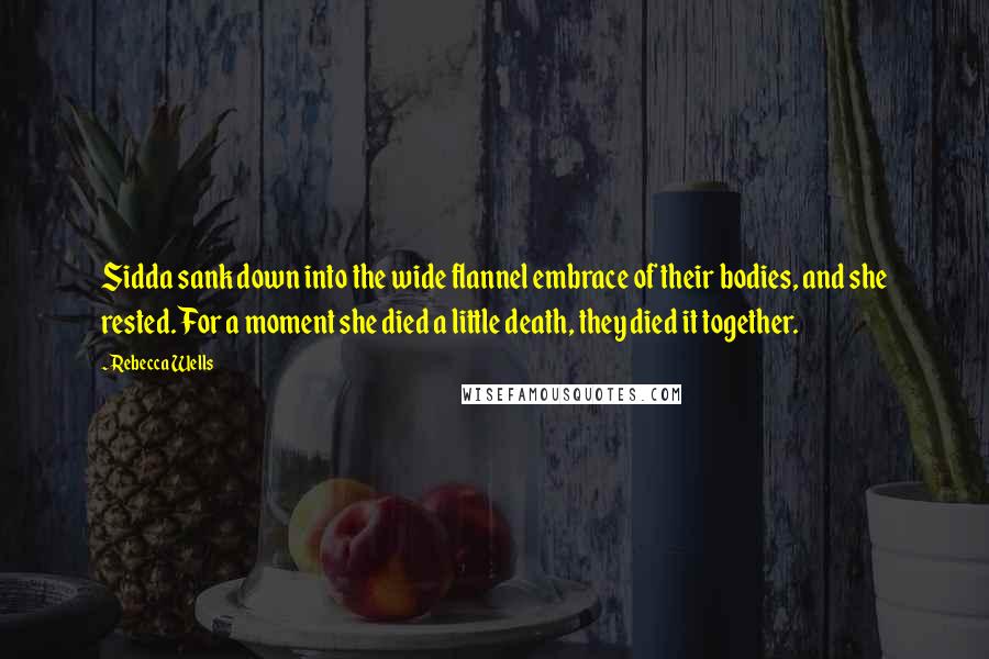 Rebecca Wells Quotes: Sidda sank down into the wide flannel embrace of their bodies, and she rested. For a moment she died a little death, they died it together.