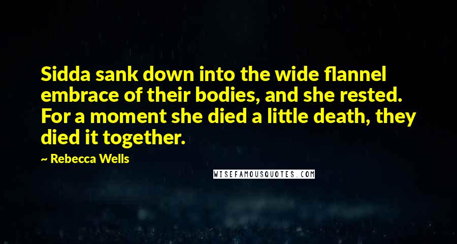 Rebecca Wells Quotes: Sidda sank down into the wide flannel embrace of their bodies, and she rested. For a moment she died a little death, they died it together.