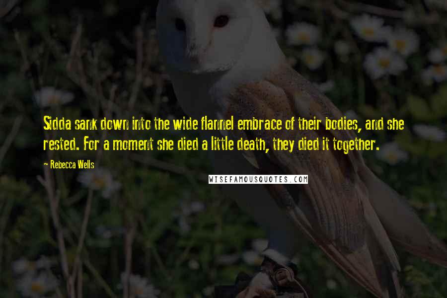 Rebecca Wells Quotes: Sidda sank down into the wide flannel embrace of their bodies, and she rested. For a moment she died a little death, they died it together.