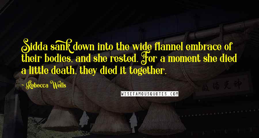 Rebecca Wells Quotes: Sidda sank down into the wide flannel embrace of their bodies, and she rested. For a moment she died a little death, they died it together.