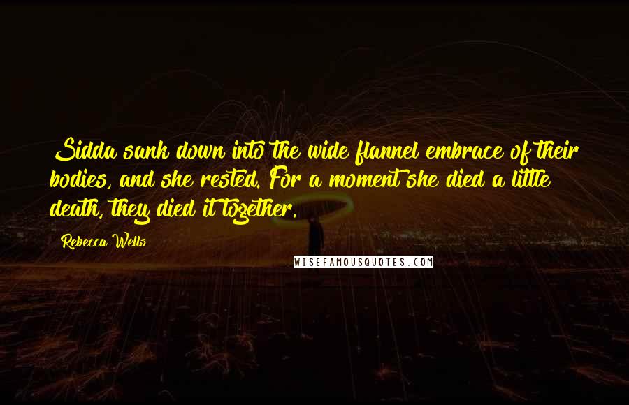 Rebecca Wells Quotes: Sidda sank down into the wide flannel embrace of their bodies, and she rested. For a moment she died a little death, they died it together.