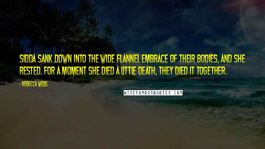 Rebecca Wells Quotes: Sidda sank down into the wide flannel embrace of their bodies, and she rested. For a moment she died a little death, they died it together.