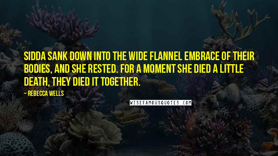 Rebecca Wells Quotes: Sidda sank down into the wide flannel embrace of their bodies, and she rested. For a moment she died a little death, they died it together.