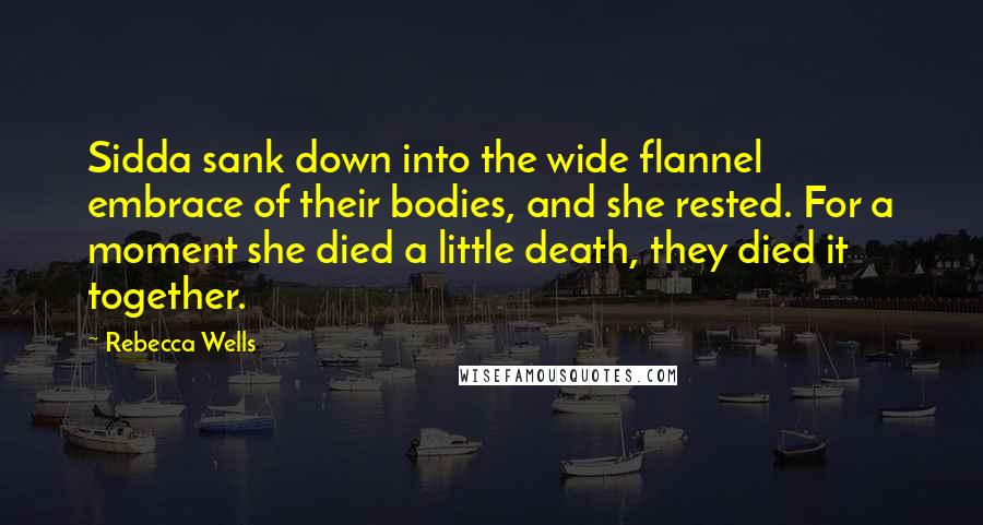 Rebecca Wells Quotes: Sidda sank down into the wide flannel embrace of their bodies, and she rested. For a moment she died a little death, they died it together.