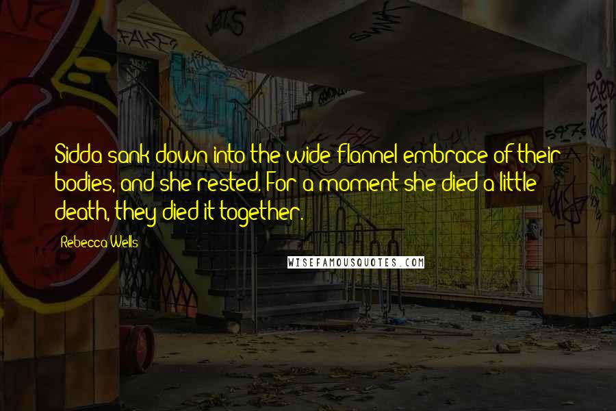 Rebecca Wells Quotes: Sidda sank down into the wide flannel embrace of their bodies, and she rested. For a moment she died a little death, they died it together.