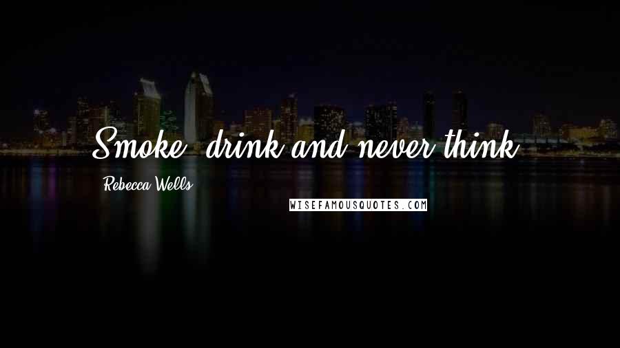 Rebecca Wells Quotes: Smoke, drink and never think.
