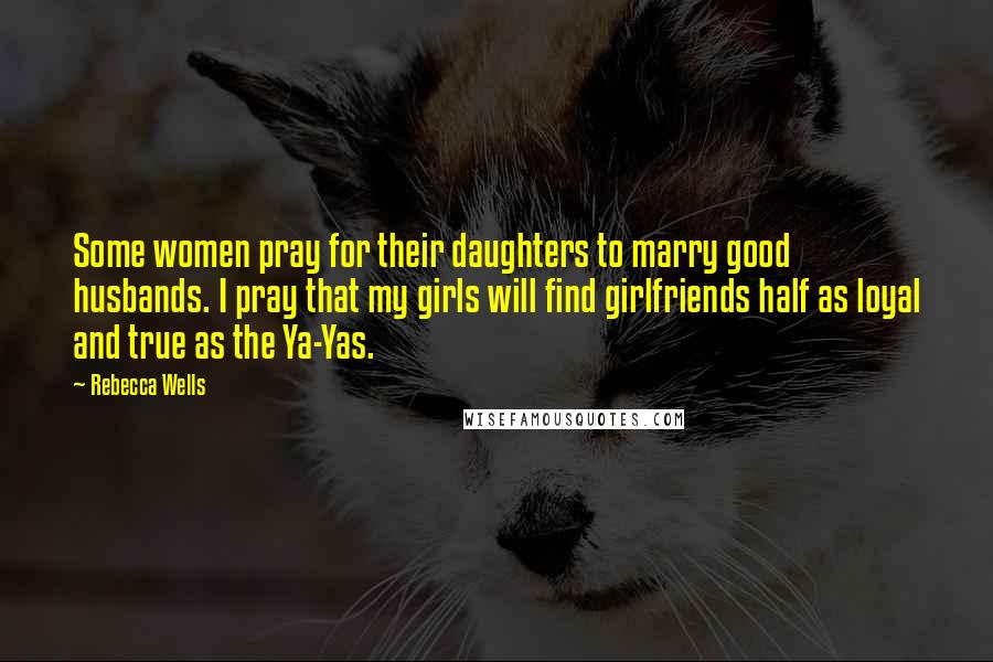 Rebecca Wells Quotes: Some women pray for their daughters to marry good husbands. I pray that my girls will find girlfriends half as loyal and true as the Ya-Yas.