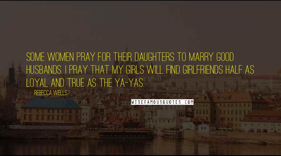 Rebecca Wells Quotes: Some women pray for their daughters to marry good husbands. I pray that my girls will find girlfriends half as loyal and true as the Ya-Yas.
