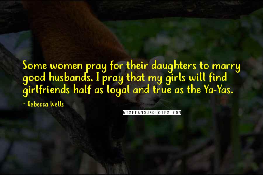 Rebecca Wells Quotes: Some women pray for their daughters to marry good husbands. I pray that my girls will find girlfriends half as loyal and true as the Ya-Yas.