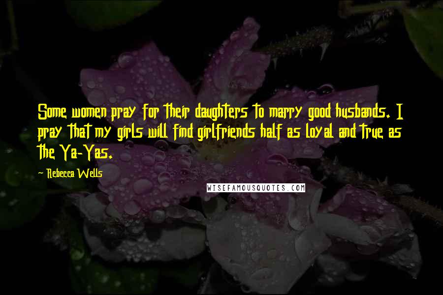 Rebecca Wells Quotes: Some women pray for their daughters to marry good husbands. I pray that my girls will find girlfriends half as loyal and true as the Ya-Yas.