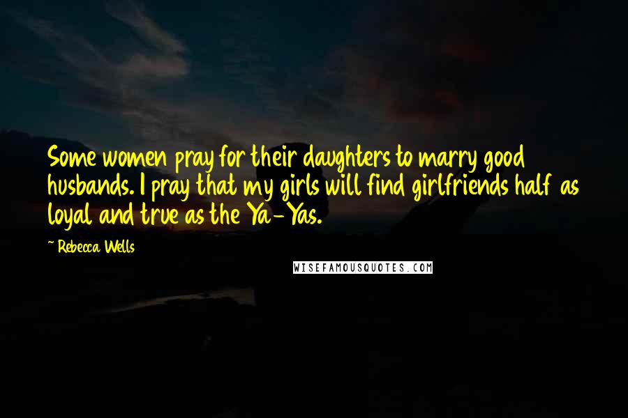 Rebecca Wells Quotes: Some women pray for their daughters to marry good husbands. I pray that my girls will find girlfriends half as loyal and true as the Ya-Yas.