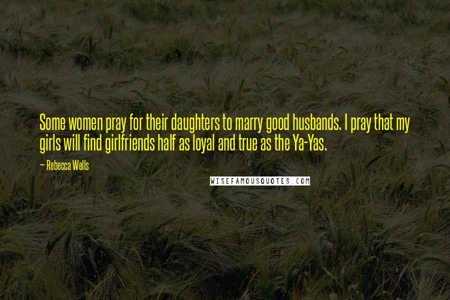 Rebecca Wells Quotes: Some women pray for their daughters to marry good husbands. I pray that my girls will find girlfriends half as loyal and true as the Ya-Yas.