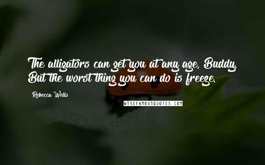 Rebecca Wells Quotes: The alligators can get you at any age, Buddy. But the worst thing you can do is freeze.