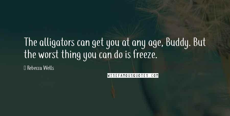 Rebecca Wells Quotes: The alligators can get you at any age, Buddy. But the worst thing you can do is freeze.