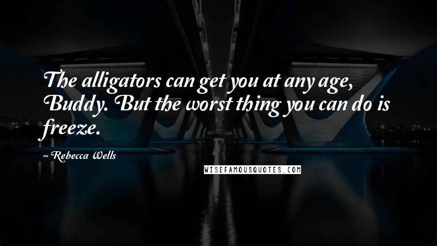 Rebecca Wells Quotes: The alligators can get you at any age, Buddy. But the worst thing you can do is freeze.