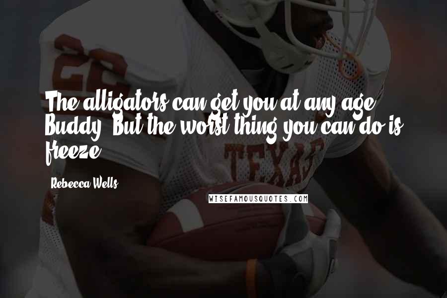 Rebecca Wells Quotes: The alligators can get you at any age, Buddy. But the worst thing you can do is freeze.