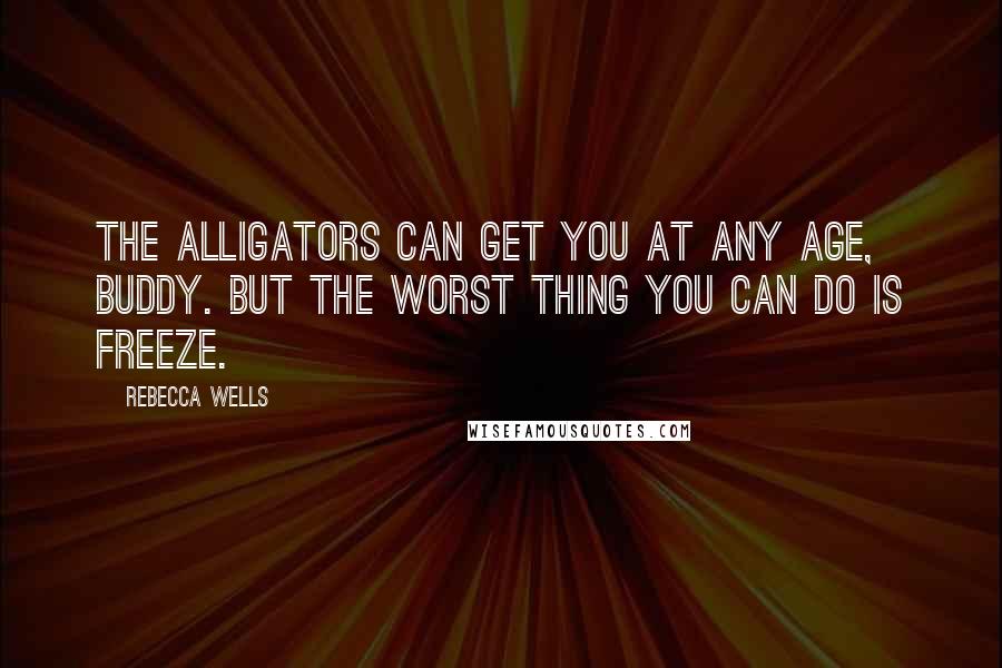 Rebecca Wells Quotes: The alligators can get you at any age, Buddy. But the worst thing you can do is freeze.