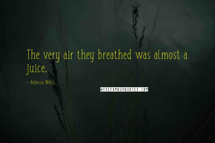 Rebecca Wells Quotes: The very air they breathed was almost a juice.