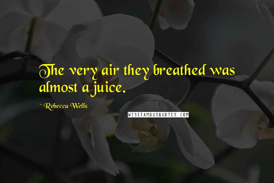 Rebecca Wells Quotes: The very air they breathed was almost a juice.