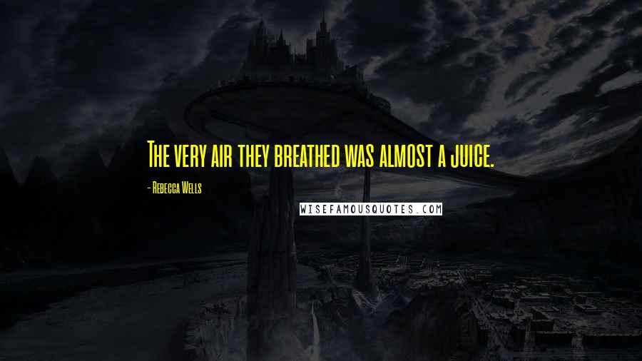 Rebecca Wells Quotes: The very air they breathed was almost a juice.