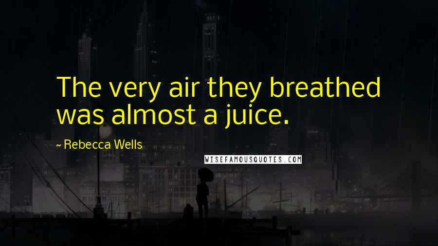 Rebecca Wells Quotes: The very air they breathed was almost a juice.