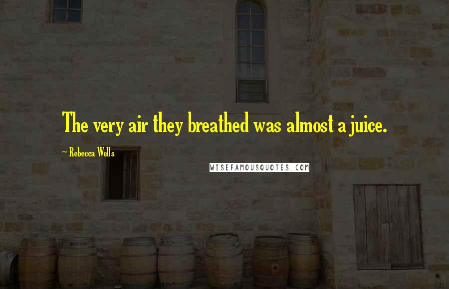 Rebecca Wells Quotes: The very air they breathed was almost a juice.