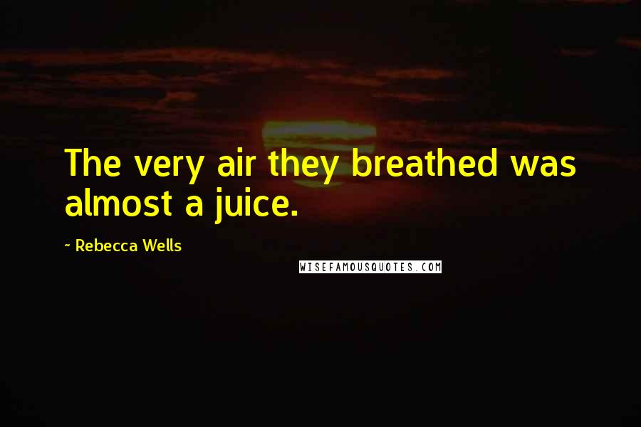 Rebecca Wells Quotes: The very air they breathed was almost a juice.