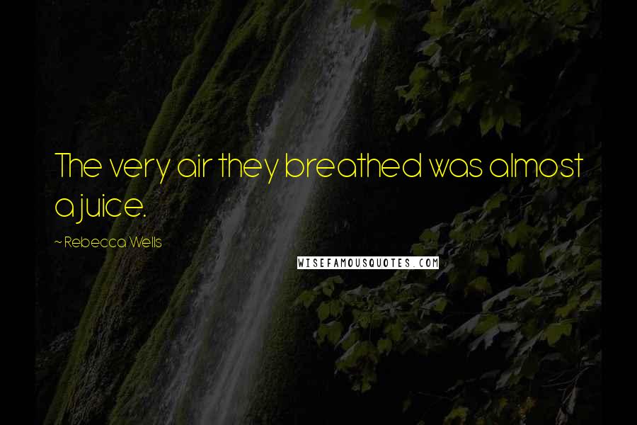 Rebecca Wells Quotes: The very air they breathed was almost a juice.