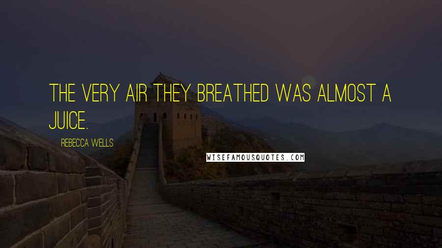 Rebecca Wells Quotes: The very air they breathed was almost a juice.