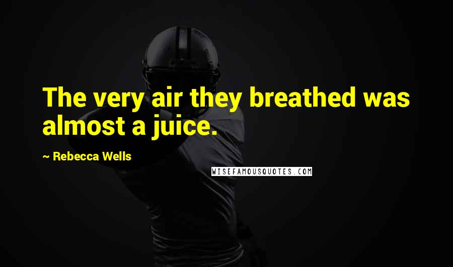 Rebecca Wells Quotes: The very air they breathed was almost a juice.