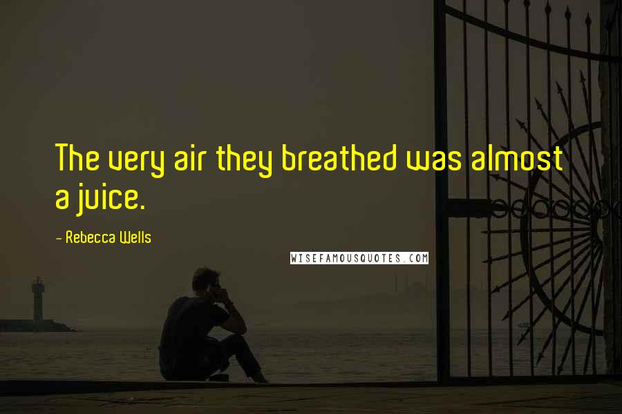 Rebecca Wells Quotes: The very air they breathed was almost a juice.