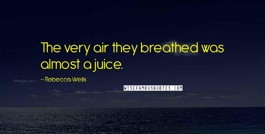 Rebecca Wells Quotes: The very air they breathed was almost a juice.