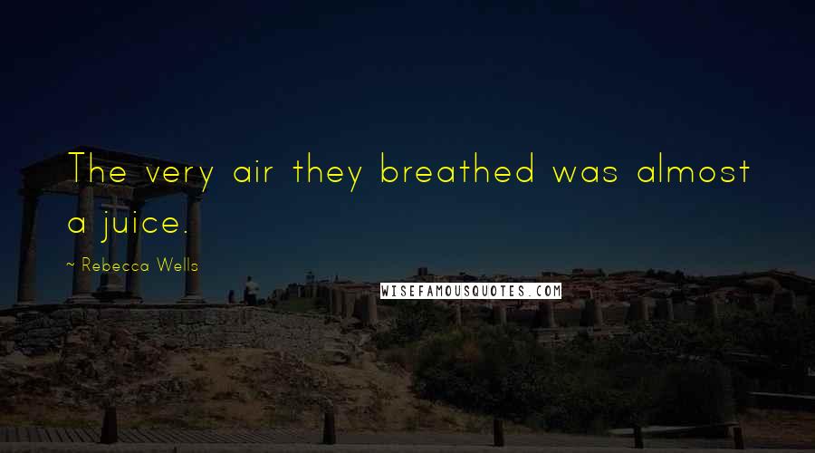 Rebecca Wells Quotes: The very air they breathed was almost a juice.