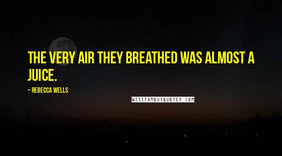 Rebecca Wells Quotes: The very air they breathed was almost a juice.