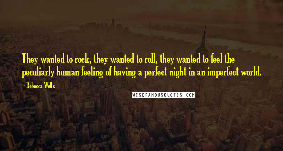 Rebecca Wells Quotes: They wanted to rock, they wanted to roll, they wanted to feel the peculiarly human feeling of having a perfect night in an imperfect world.