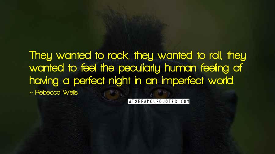 Rebecca Wells Quotes: They wanted to rock, they wanted to roll, they wanted to feel the peculiarly human feeling of having a perfect night in an imperfect world.