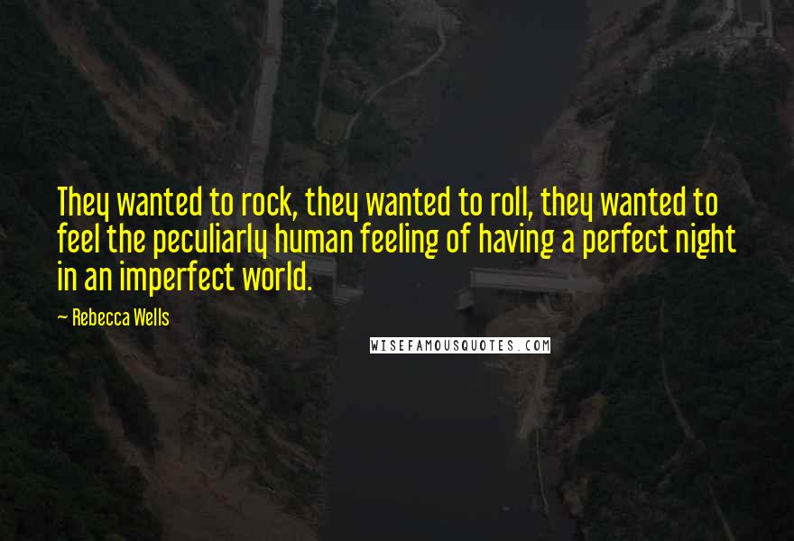 Rebecca Wells Quotes: They wanted to rock, they wanted to roll, they wanted to feel the peculiarly human feeling of having a perfect night in an imperfect world.