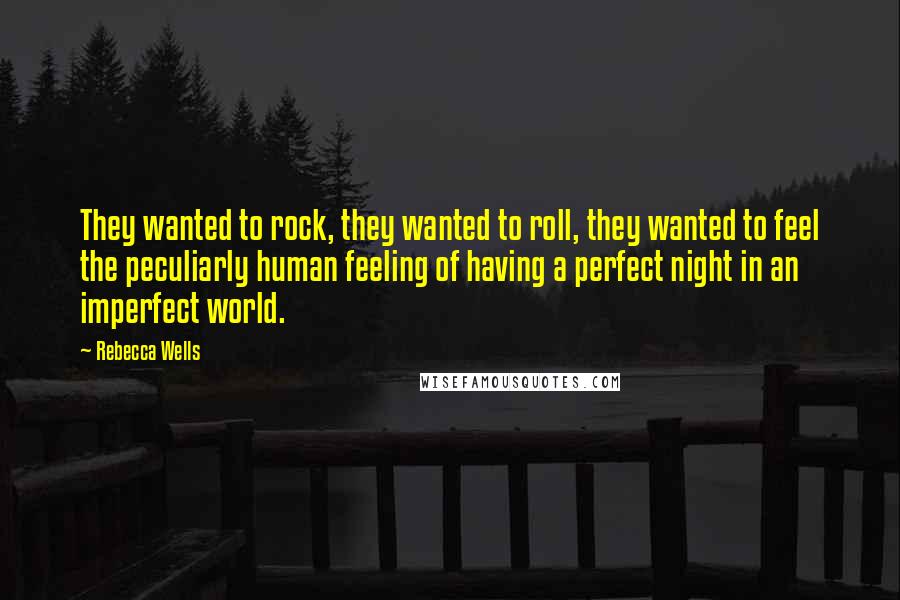 Rebecca Wells Quotes: They wanted to rock, they wanted to roll, they wanted to feel the peculiarly human feeling of having a perfect night in an imperfect world.