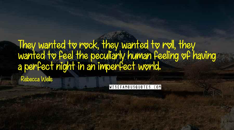 Rebecca Wells Quotes: They wanted to rock, they wanted to roll, they wanted to feel the peculiarly human feeling of having a perfect night in an imperfect world.