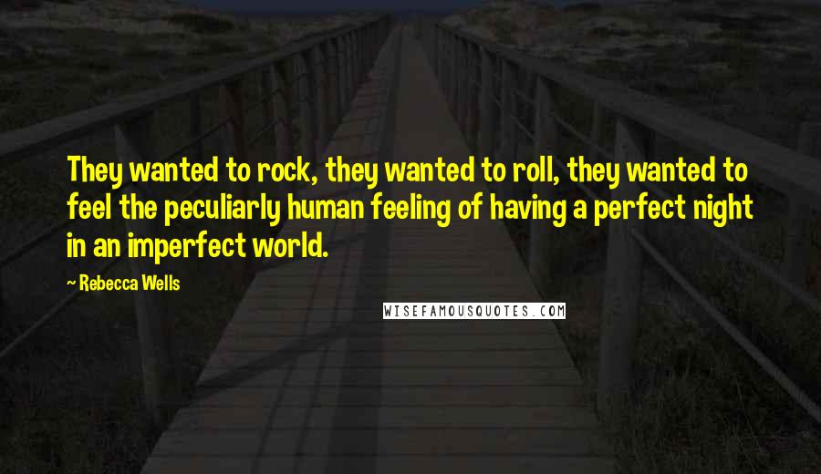 Rebecca Wells Quotes: They wanted to rock, they wanted to roll, they wanted to feel the peculiarly human feeling of having a perfect night in an imperfect world.